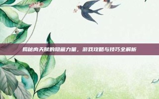 揭秘肉天赋的隐藏力量，游戏攻略与技巧全解析