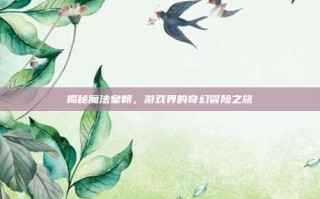 揭秘魔法皇朝，游戏界的奇幻冒险之旅