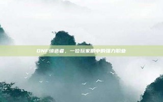 DNF缔造者，一位玩家眼中的强力职业