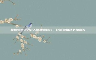 掌握火炬之光2人物加点技巧，让你的角色更加强大