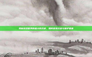 揭秘游戏世界的盛大防沉迷，如何避免沉迷与保护健康