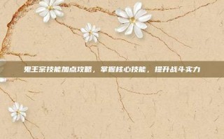 鬼王宗技能加点攻略，掌握核心技能，提升战斗实力