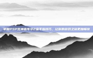 掌握PSP死神嘉年华2金手指技巧，让你的游戏之旅更加畅快