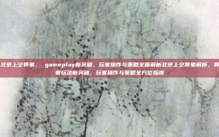 北京上空异象， gameplay新突破，玩家操作与策略全面解析北京上空异象解析，异象玩法新突破，玩家操作与策略全方位指南