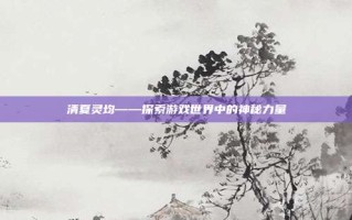 清夏灵均——探索游戏世界中的神秘力量