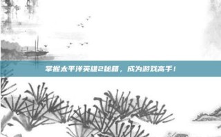 掌握太平洋英雄2秘籍，成为游戏高手！
