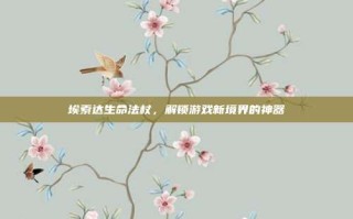 埃索达生命法杖，解锁游戏新境界的神器