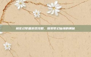 桃花幻梦篇游戏攻略，探索梦幻仙境的奥秘