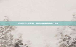 轩辕剑汉之云下载，探索古代神话的奇幻之旅