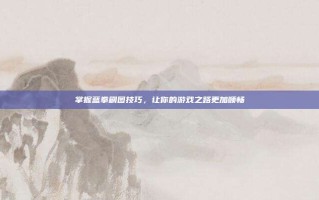 掌握蓝拳刷图技巧，让你的游戏之路更加顺畅