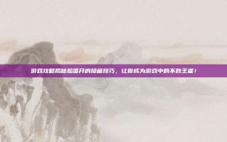 游戏攻略揭秘脸蛋开的隐藏技巧，让你成为游戏中的不败王者！
