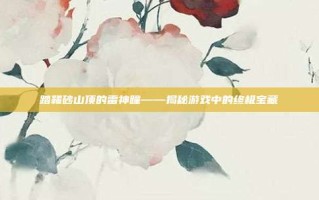 踏鞴砂山顶的雷神瞳——揭秘游戏中的终极宝藏
