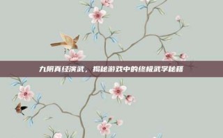 九阴真经演武，揭秘游戏中的终极武学秘籍