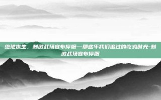 绝地求生，刺激战场宣布停服—那些年我们追过的吃鸡时光-刺激战场宣布停服