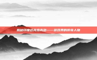 揭秘印度迈克杰克逊——游戏界的传奇人物