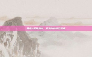 巫师2配置指南，打造你的游戏装备