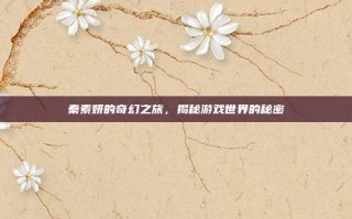 秦素妍的奇幻之旅，揭秘游戏世界的秘密