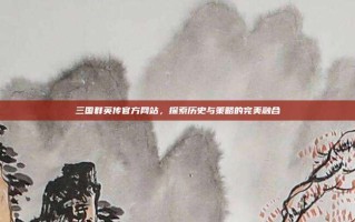 三国群英传官方网站，探索历史与策略的完美融合