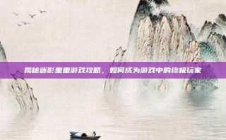 揭秘迷影重重游戏攻略，如何成为游戏中的终极玩家