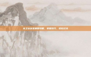 龙之谷剑圣刷图攻略，掌握技巧，轻松过关
