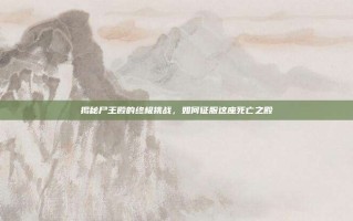揭秘尸王殿的终极挑战，如何征服这座死亡之殿