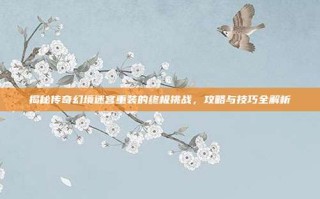 揭秘传奇幻境迷宫重装的终极挑战，攻略与技巧全解析