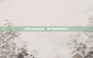 探索天谕职业选择，哪个职业最受欢迎？