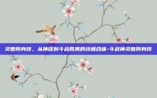 灵兽附身技，从神话到斗战胜佛的终极合体-斗战神灵兽附身技