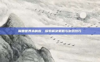 魔兽世界未响应，探索解决策略与游戏技巧