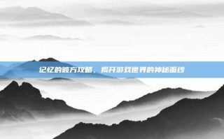 记忆的彼方攻略，揭开游戏世界的神秘面纱