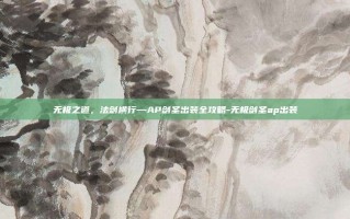无极之道，法剑横行—AP剑圣出装全攻略-无极剑圣ap出装