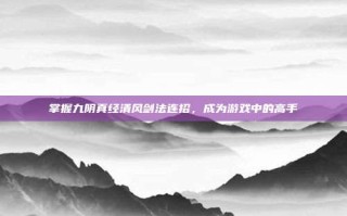 掌握九阴真经清风剑法连招，成为游戏中的高手