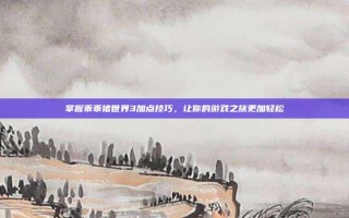 掌握乖乖猪世界3加点技巧，让你的游戏之旅更加轻松