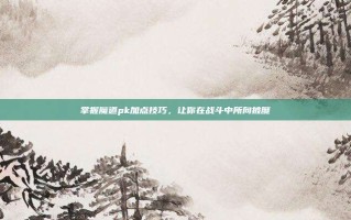 掌握魔道pk加点技巧，让你在战斗中所向披靡