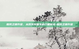 飓风之锤升级，从毁灭到重生的力量蜕变-飓风之锤升级