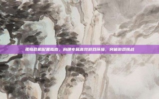 孤岛危机配置指南，构建专属高效游戏环境，突破游戏挑战