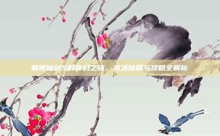 解锁仙剑5的奇幻之旅，激活秘籍与攻略全解析