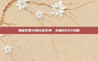 揭秘犯罪大师白色死神，终极BOSS攻略
