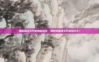 揭秘魔法卡片的神秘转变，如何将普通卡片变成闪卡？