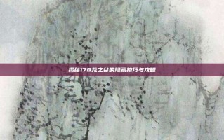 揭秘178龙之谷的隐藏技巧与攻略