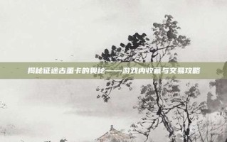揭秘征途古董卡的奥秘——游戏内收藏与交易攻略