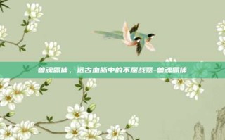 兽魂霸体，远古血脉中的不屈战意-兽魂霸体