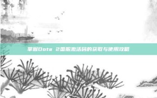 掌握Dota 2国服激活码的获取与使用攻略