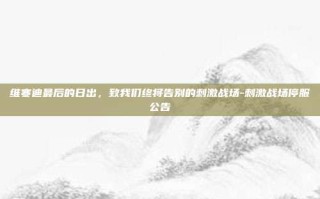 维寒迪最后的日出，致我们终将告别的刺激战场-刺激战场停服公告