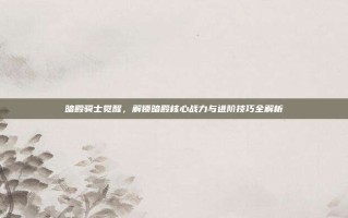 暗殿骑士觉醒，解锁暗殿核心战力与进阶技巧全解析