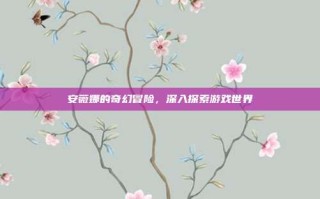 安薇娜的奇幻冒险，深入探索游戏世界