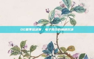 OG夏季总决赛，电子竞技的巅峰对决