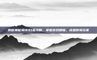揭秘神秘海域1白金攻略，掌握游戏精髓，成就传奇玩家