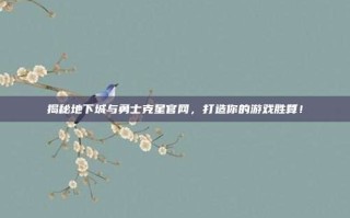 揭秘地下城与勇士克星官网，打造你的游戏胜算！