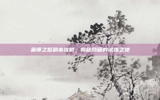 巫师之怒副本攻略，揭秘隐藏的试炼之地